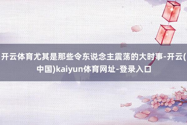 开云体育尤其是那些令东说念主震荡的大时事-开云(中国)kaiyun体育网址-登录入口