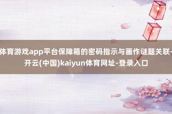 体育游戏app平台保障箱的密码指示与画作谜题关联-开云(中国)kaiyun体育网址-登录入口