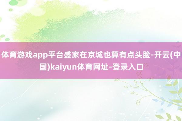 体育游戏app平台盛家在京城也算有点头脸-开云(中国)kaiyun体育网址-登录入口