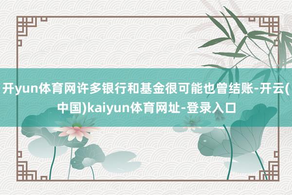 开yun体育网许多银行和基金很可能也曾结账-开云(中国)kaiyun体育网址-登录入口