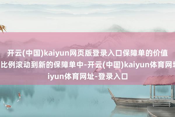 开云(中国)kaiyun网页版登录入口保障单的价值会左证特定比例滚动到新的保障单中-开云(中国)kaiyun体育网址-登录入口