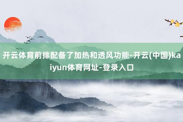 开云体育前排配备了加热和透风功能-开云(中国)kaiyun体育网址-登录入口