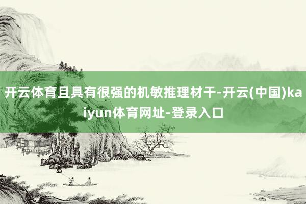 开云体育且具有很强的机敏推理材干-开云(中国)kaiyun体育网址-登录入口