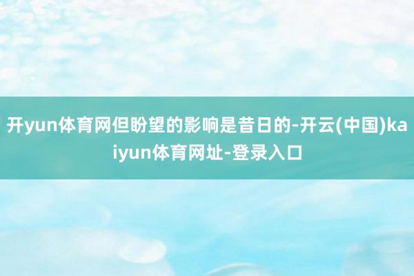 开yun体育网但盼望的影响是昔日的-开云(中国)kaiyun体育网址-登录入口