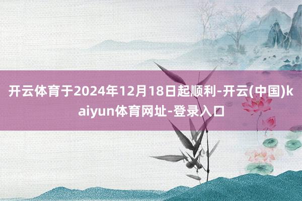 开云体育于2024年12月18日起顺利-开云(中国)kaiyun体育网址-登录入口