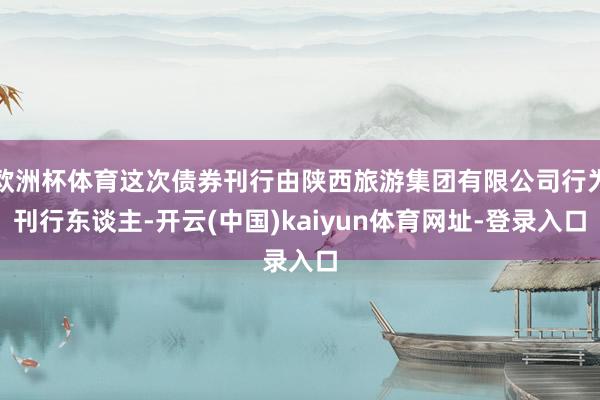 欧洲杯体育这次债券刊行由陕西旅游集团有限公司行为刊行东谈主-开云(中国)kaiyun体育网址-登录入口