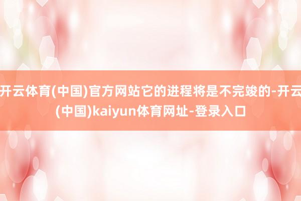 开云体育(中国)官方网站它的进程将是不完竣的-开云(中国)kaiyun体育网址-登录入口