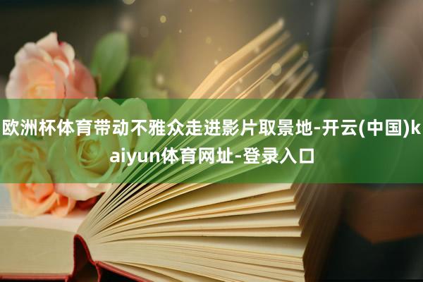 欧洲杯体育带动不雅众走进影片取景地-开云(中国)kaiyun体育网址-登录入口
