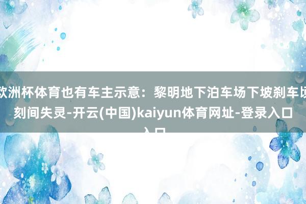欧洲杯体育也有车主示意：黎明地下泊车场下坡刹车顷刻间失灵-开云(中国)kaiyun体育网址-登录入口