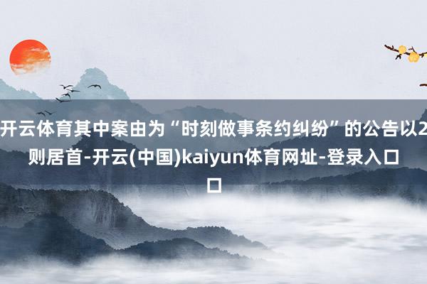 开云体育其中案由为“时刻做事条约纠纷”的公告以2则居首-开云(中国)kaiyun体育网址-登录入口