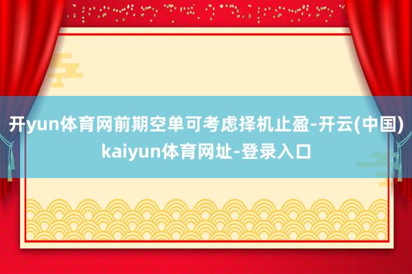 开yun体育网前期空单可考虑择机止盈-开云(中国)kaiyun体育网址-登录入口