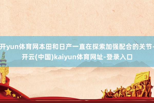 开yun体育网本田和日产一直在探索加强配合的关节-开云(中国)kaiyun体育网址-登录入口