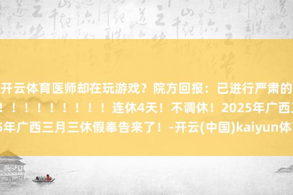 开云体育医师却在玩游戏？院方回报：已进行严肃的月旦训导回南天来了！！！！！！！！！！连休4天！不调休！2025年广西三月三休假奉告来了！-开云(中国)kaiyun体育网址-登录入口