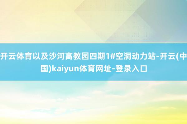 开云体育以及沙河高教园四期1#空洞动力站-开云(中国)kaiyun体育网址-登录入口