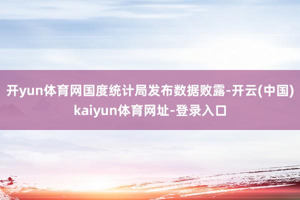 开yun体育网国度统计局发布数据败露-开云(中国)kaiyun体育网址-登录入口