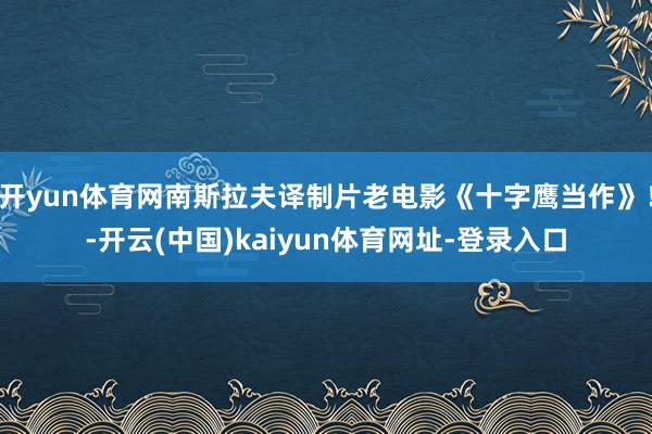开yun体育网南斯拉夫译制片老电影《十字鹰当作》！-开云(中国)kaiyun体育网址-登录入口