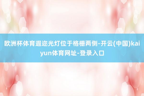 欧洲杯体育遐迩光灯位于格栅两侧-开云(中国)kaiyun体育网址-登录入口