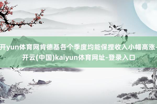 开yun体育网肯德基各个季度均能保捏收入小幅高涨-开云(中国)kaiyun体育网址-登录入口