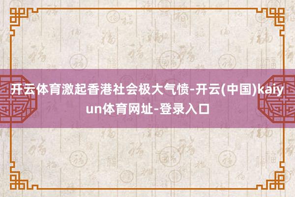 开云体育激起香港社会极大气愤-开云(中国)kaiyun体育网址-登录入口