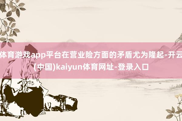 体育游戏app平台在营业险方面的矛盾尤为隆起-开云(中国)kaiyun体育网址-登录入口