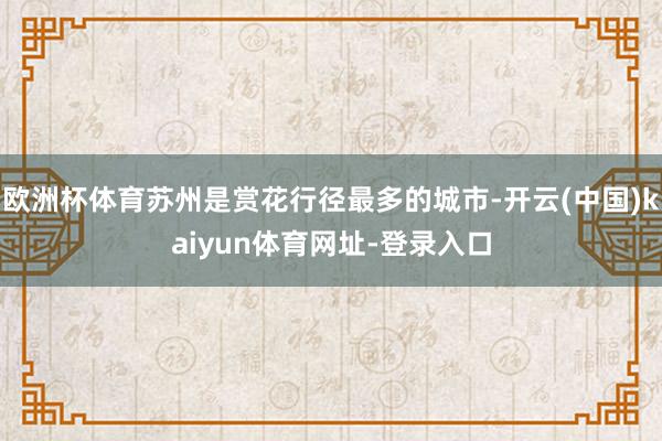 欧洲杯体育苏州是赏花行径最多的城市-开云(中国)kaiyun体育网址-登录入口