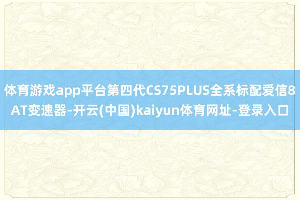 体育游戏app平台第四代CS75PLUS全系标配爱信8AT变速器-开云(中国)kaiyun体育网址-登录入口