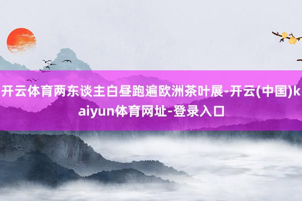 开云体育两东谈主白昼跑遍欧洲茶叶展-开云(中国)kaiyun体育网址-登录入口