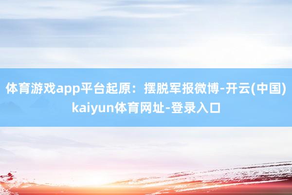 体育游戏app平台起原：摆脱军报微博-开云(中国)kaiyun体育网址-登录入口