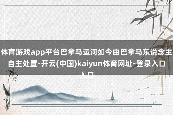 体育游戏app平台巴拿马运河如今由巴拿马东说念主自主处置-开云(中国)kaiyun体育网址-登录入口