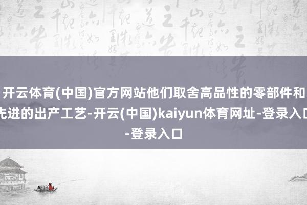 开云体育(中国)官方网站他们取舍高品性的零部件和先进的出产工艺-开云(中国)kaiyun体育网址-登录入口
