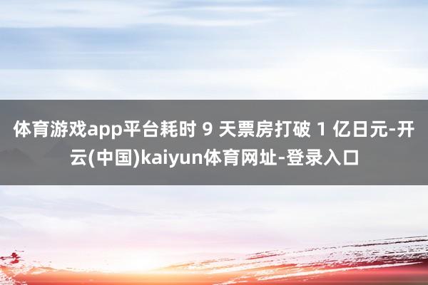 体育游戏app平台耗时 9 天票房打破 1 亿日元-开云(中国)kaiyun体育网址-登录入口