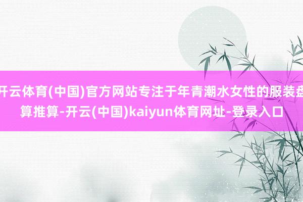开云体育(中国)官方网站专注于年青潮水女性的服装盘算推算-开云(中国)kaiyun体育网址-登录入口
