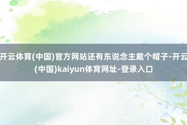 开云体育(中国)官方网站还有东说念主戴个帽子-开云(中国)kaiyun体育网址-登录入口