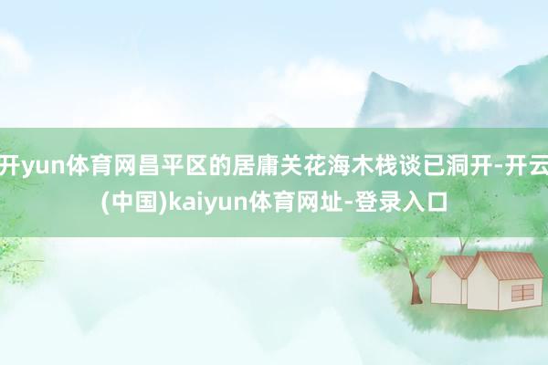 开yun体育网昌平区的居庸关花海木栈谈已洞开-开云(中国)kaiyun体育网址-登录入口