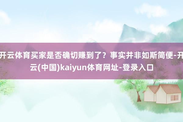 开云体育买家是否确切赚到了？事实并非如斯简便-开云(中国)kaiyun体育网址-登录入口