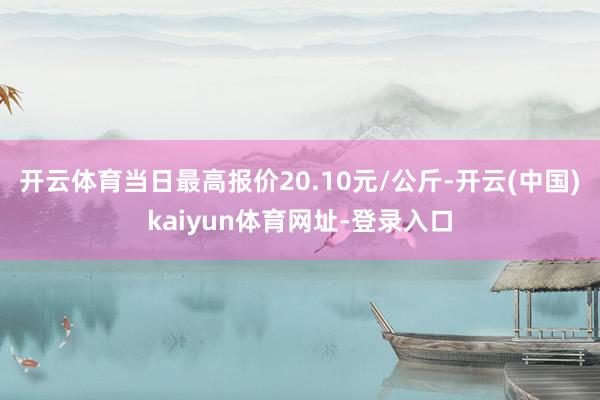 开云体育当日最高报价20.10元/公斤-开云(中国)kaiyun体育网址-登录入口