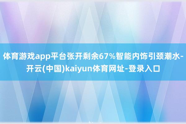 体育游戏app平台张开剩余67%智能内饰引颈潮水-开云(中国)kaiyun体育网址-登录入口