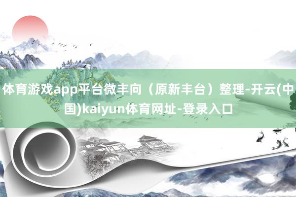 体育游戏app平台微丰向（原新丰台）整理-开云(中国)kaiyun体育网址-登录入口