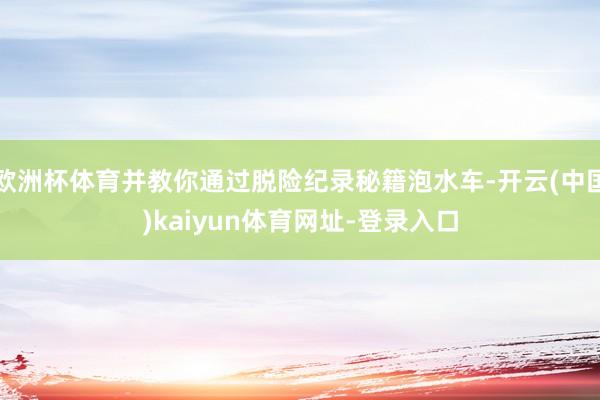 欧洲杯体育并教你通过脱险纪录秘籍泡水车-开云(中国)kaiyun体育网址-登录入口