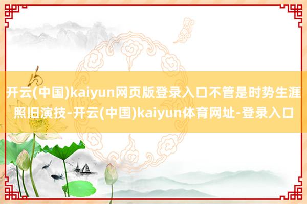 开云(中国)kaiyun网页版登录入口不管是时势生涯照旧演技-开云(中国)kaiyun体育网址-登录入口