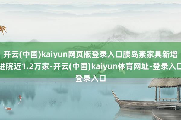 开云(中国)kaiyun网页版登录入口胰岛素家具新增进院近1.2万家-开云(中国)kaiyun体育网址-登录入口