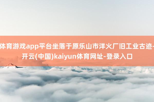 体育游戏app平台坐落于原乐山市洋火厂旧工业古迹-开云(中国)kaiyun体育网址-登录入口