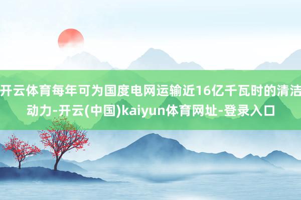 开云体育每年可为国度电网运输近16亿千瓦时的清洁动力-开云(中国)kaiyun体育网址-登录入口