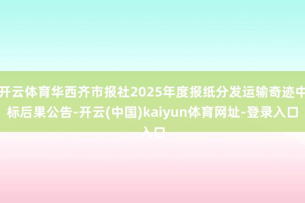开云体育华西齐市报社2025年度报纸分发运输奇迹中标后果公告-开云(中国)kaiyun体育网址-登录入口