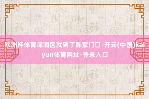 欧洲杯体育谭润区就到了陈家门口-开云(中国)kaiyun体育网址-登录入口