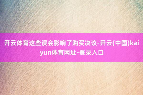 开云体育这些误会影响了购买决议-开云(中国)kaiyun体育网址-登录入口