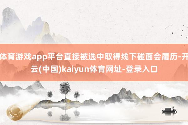 体育游戏app平台直接被选中取得线下碰面会履历-开云(中国)kaiyun体育网址-登录入口