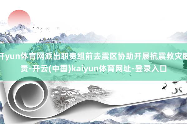 开yun体育网派出职责组前去震区协助开展抗震救灾职责-开云(中国)kaiyun体育网址-登录入口