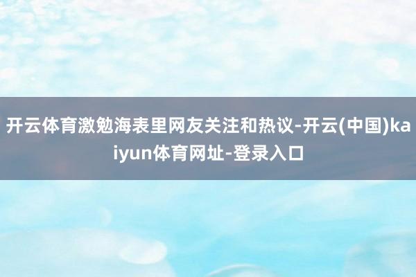 开云体育激勉海表里网友关注和热议-开云(中国)kaiyun体育网址-登录入口