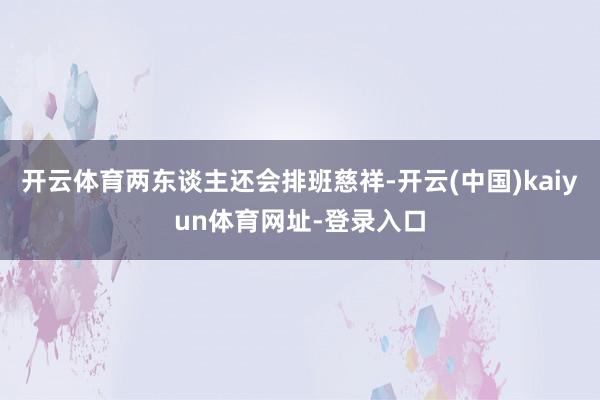 开云体育两东谈主还会排班慈祥-开云(中国)kaiyun体育网址-登录入口